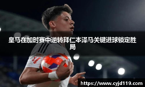 皇马在加时赛中逆转拜仁本泽马关键进球锁定胜局